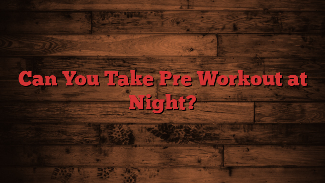 Can You Take Pre Workout at Night?