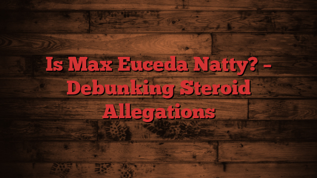 Is Max Euceda Natty? – Debunking Steroid Allegations