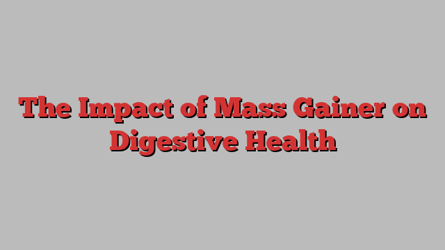 The Impact of Mass Gainer on Digestive Health