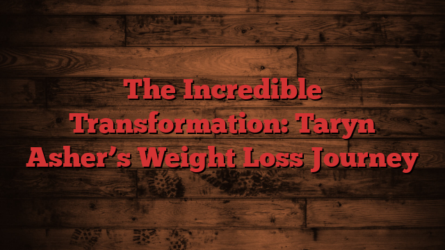 The Incredible Transformation: Taryn Asher’s Weight Loss Journey