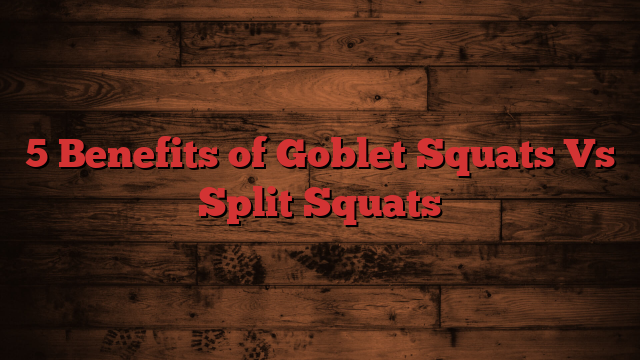 5 Benefits of Goblet Squats Vs Split Squats