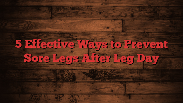 5 Effective Ways to Prevent Sore Legs After Leg Day