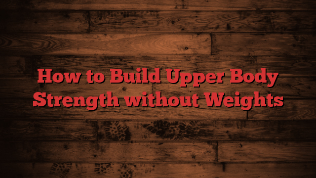 How to Build Upper Body Strength without Weights