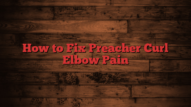 How to Fix Preacher Curl Elbow Pain