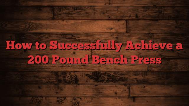 How to Successfully Achieve a 200 Pound Bench Press