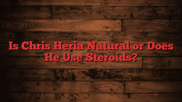 Is Chris Heria Natural or Does He Use Steroids?