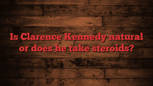 Is Clarence Kennedy natural or does he take steroids?