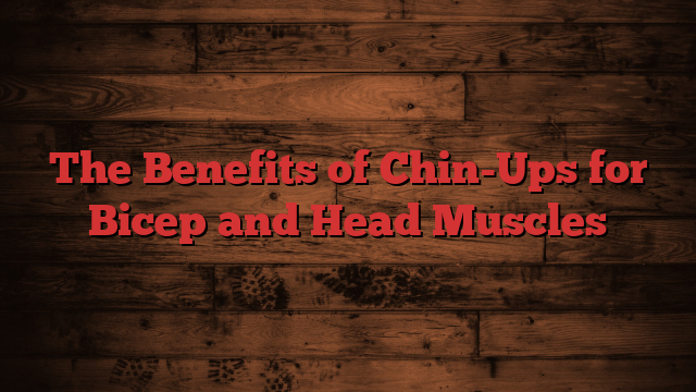 The Benefits of Chin-Ups for Bicep and Head Muscles