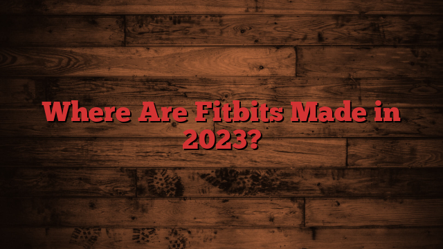 Where Are Fitbits Made in 2023?